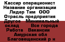 Кассир-операционист › Название организации ­ Лидер Тим, ООО › Отрасль предприятия ­ Другое › Минимальный оклад ­ 1 - Все города Работа » Вакансии   . Амурская обл.,Благовещенский р-н